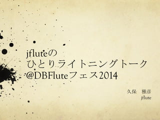jfluteの 
ひとりライトニングトーク 
@DBFluteフェス2014 
久保　雅彦 
jflute 
 