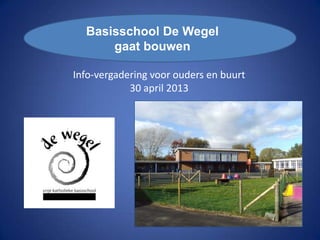 Info-vergadering voor ouders en buurt
30 april 2013
Basisschool De
Basisschool De Wegel
gaat bouwen
 