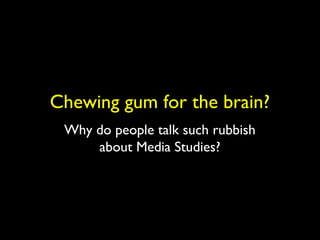 Chewing gum for the brain?
Why do people talk such rubbish
about Media Studies?
 