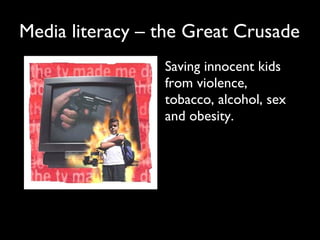 Saving innocent kids
from violence,
tobacco, alcohol, sex
and obesity.
Media literacy – the Great Crusade
 