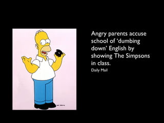 Angry parents accuse
school of ‘dumbing
down’ English by
showing The Simpsons
in class.
Daily Mail
 