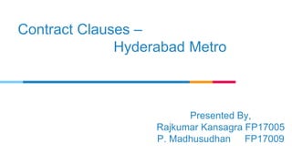 Contract Clauses –
Hyderabad Metro
Presented By,
Rajkumar Kansagra FP17005
P. Madhusudhan FP17009
 