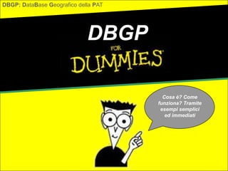 DBGP
DBGP: DataBase Geografico della PAT
Cosa è? Come
funziona? Tramite
esempi semplici
ed immediati
 
