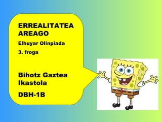 ERREALITATEA AREAGO Elhuyar Olinpiada 3. froga Bihotz Gaztea Ikastola DBH-1B 