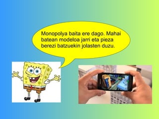 Monopolya baita ere dago. Mahai batean modeloa jarri eta pieza  berezi batzuekin jolasten duzu. 
