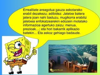 Errealitate areagotua gauza askotarako erabil dezakezu; adibidez: Jatetxe batera jatera joan nahi baduzu, mugikorra erabiliz jatetxea enfokatzearekin edozein motatako informazioa agertuko zaizu: menua, prezioak…; eta hori bakarrik aplikazio batekin... Eta askoz gehiago badaude.          