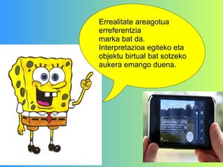 Errealitate areagotua erreferentzia  marka bat da. Interpretazioa egiteko eta objektu birtual bat sotzeko aukera emango duena. 