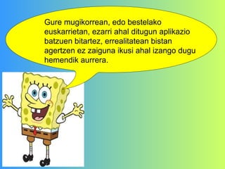   Gure mugikorrean, edo bestelako euskarrietan, ezarri ahal ditugun aplikazio batzuen bitartez, errealitatean bistan agertzen ez zaiguna ikusi ahal izango dugu hemendik aurrera. 