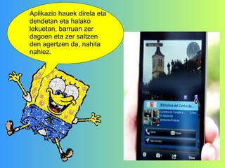 Aplikazio hauek direla eta dendetan eta halako lekuetan, barruan zer dagoen eta zer saltzen den agertzen da, nahita nahiez. 