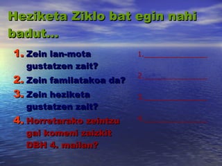 Heziketa Ziklo bat egin nahi badut… Zein lan-mota gustatzen zait? Zein familatakoa da? Zein heziketa gustatzen zait? Horretarako zeintzu gai komeni zaizkit DBH 4. mailan? 1.________________ 2.________________ 3.________________ 4.________________ 