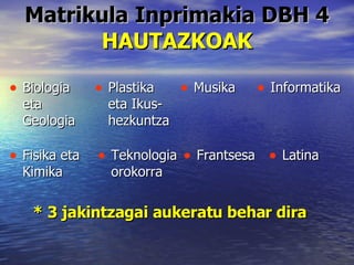 Matrikula Inprimakia DBH 4 HAUTAZKOAK Biologia eta Geologia Plastika eta Ikus-hezkuntza Fisika eta Kimika Teknologia orokorra Frantsesa Latina Musika Informatika * 3 jakintzagai aukeratu behar dira 