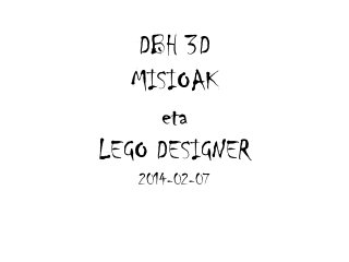 DBH 3D
MISIOAK
eta
LEGO DESIGNER
2014-02-07

 