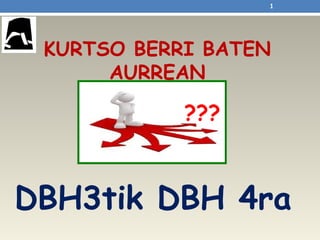 KURTSO BERRI BATEN
AURREAN
1
DBH3tik DBH 4ra
???
 