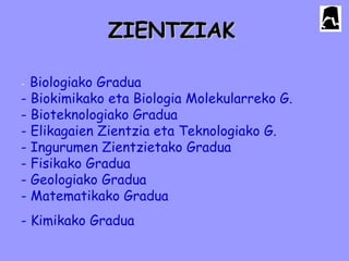 ZIENTZIAK

- Biologiako Gradua
- Biokimikako eta Biologia Molekularreko G.
- Bioteknologiako Gradua
- Elikagaien Zientzia eta Teknologiako G.
- Ingurumen Zientzietako Gradua
- Fisikako Gradua
- Geologiako Gradua
- Matematikako Gradua
- Kimikako Gradua
 