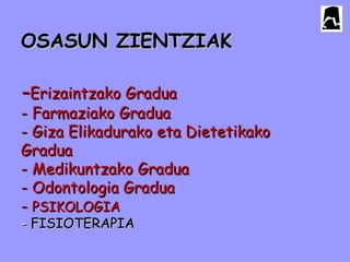 OSASUN ZIENTZIAK

-Erizaintzako Gradua
- Farmaziako Gradua
- Giza Elikadurako eta Dietetikako
Gradua
- Medikuntzako Gradua
- Odontologia Gradua
- PSIKOLOGIA
- FISIOTERAPIA
 