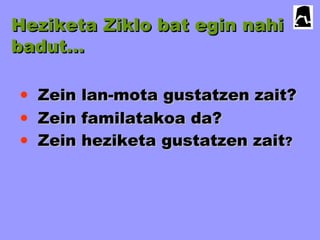 Heziketa Ziklo bat egin nahi
badut…

• Zein lan-mota gustatzen zait?
• Zein familatakoa da?
• Zein heziketa gustatzen zait?
 