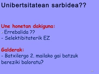 Unibertsitatean sarbidea??
Une honetan dakiguna:
-- Errebalida ??
- Selektibitaterik EZ
Galderak:
- Batxilergo 2. mailako gai batzuk
bereziki baloratu?
2929
 