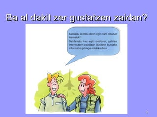 Ba al dakit zer gustatzen zaidan?Ba al dakit zer gustatzen zaidan?
99
 