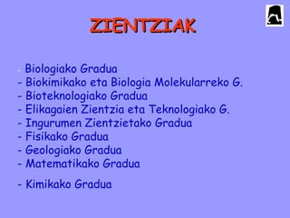 - Biologiako Gradua
- Biokimikako eta Biologia Molekularreko G.
- Bioteknologiako Gradua
- Elikagaien Zientzia eta Teknologiako G.
- Ingurumen Zientzietako Gradua
- Fisikako Gradua
- Geologiako Gradua
- Matematikako Gradua
- Kimikako Gradua
ZIENTZIAKZIENTZIAK
 