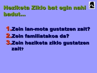 Heziketa Ziklo bat egin nahiHeziketa Ziklo bat egin nahi
badut…badut…
1.1.Zein lan-mota gustatzen zait?Zein lan-mota gustatzen zait?
2.2.Zein familiatakoa da?Zein familiatakoa da?
3.3.Zein heziketa ziklo gustatzenZein heziketa ziklo gustatzen
zaitzait??
 