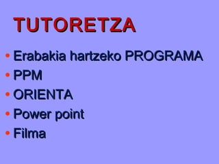 TUTORETZATUTORETZA
• Erabakia hartzeko PROGRAMAErabakia hartzeko PROGRAMA
• PPMPPM
• ORIENTAORIENTA
• Power pointPower point
• FilmaFilma
 