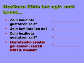 Heziketa Ziklo bat egin nahi badut… Zein lan-mota gustatzen zait? Zein familatakoa da? Zein heziketa gustatzen zait? Horretarako zeintzu gai komeni zaizkit DBH 4. mailan? 1.________________ 2.________________ 3.________________ 4.________________ 