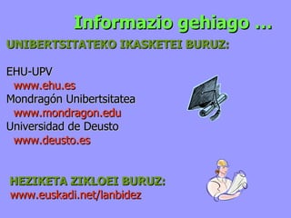 Informazio gehiago … UNIBERTSITATEKO IKASKETEI BURUZ: EHU-UPV www . ehu .es Mondragón Unibertsitatea www.mondragon.edu Universidad de Deusto www.deusto.es HEZIKETA ZIKLOEI BURUZ: www.euskadi.net/lanbidez 