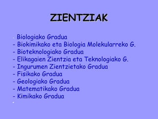 ZIENTZIAK -  Biologiako Gradua - Biokimikako eta Biologia Molekularreko G. - Bioteknologiako Gradua - Elikagaien Zientzia eta Teknologiako G.  - Ingurumen Zientzietako Gradua - Fisikako Gradua - Geologiako Gradua - Matematikako Gradua - Kimikako Gradua - 