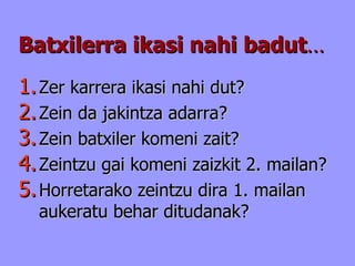 Batxilerra ikasi nahi badut … Zer karrera ikasi nahi dut? Zein da jakintza adarra? Zein batxiler komeni zait? Zeintzu gai komeni zaizkit 2. mailan? Horretarako zeintzu dira 1. mailan aukeratu behar ditudanak? 