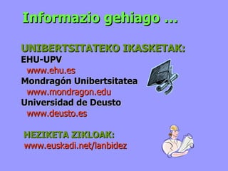 Informazio gehiago …  UNIBERTSITATEKO IKASKETAK: EHU-UPV www.ehu.es Mondragón Unibertsitatea www.mondragon.edu Universidad de Deusto www.deusto.es HEZIKETA ZIKLOAK: www.euskadi.net/lanbidez 