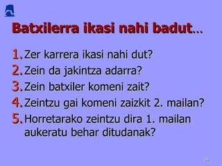 Batxilerra ikasi nahi badut … Zer karrera ikasi nahi dut? Zein da jakintza adarra? Zein batxiler komeni zait? Zeintzu gai komeni zaizkit 2. mailan? Horretarako zeintzu dira 1. mailan aukeratu behar ditudanak? 