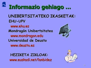 Informazio gehiago …  UNIBERTSITATEKO   IKASKETAK: EHU-UPV www.ehu.es Mondragón Unibertsitatea www.mondragon.edu Universidad de Deusto www.deusto.es HEZIKETA ZIKLOAK:  www.euskadi.net/lanbidez 