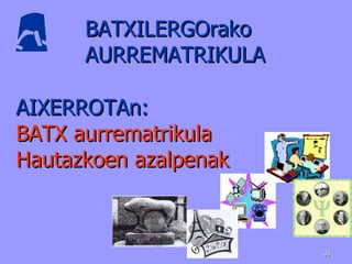 AIXERROTAn: BATX aurrematrikula Hautazkoen azalpenak BATXILERGOrako AURREMATRIKULA  
