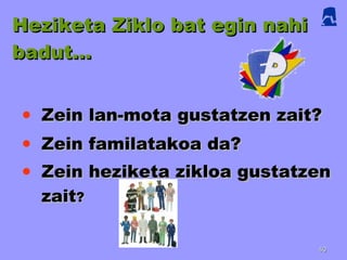 Heziketa Ziklo bat egin nahi badut… Zein lan-mota gustatzen zait? Zein familatakoa da? Zein heziketa zikloa gustatzen zait ? 