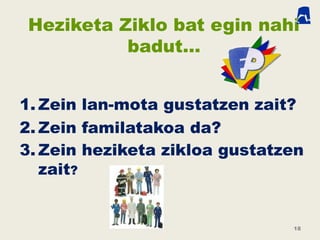 Heziketa Ziklo bat egin nahi
badut…
1. Zein lan-mota gustatzen zait?
2. Zein familatakoa da?
3. Zein heziketa zikloa gustatzen
zait?
18
 