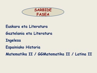 SARBIDE
FASEA
Euskara eta Literatura
Gaztelania eta Literatura
Ingelesa
Espainiako Historia
Matematika II / GGMatematika II / Latina II
 