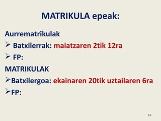MATRIKULA epeak:
Aurrematrikulak
 Batxilerrak: maiatzaren 2tik 12ra
 FP:
MATRIKULAK
Batxilergoa: ekainaren 20tik uztailaren 6ra
FP:
65
 