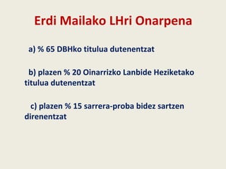 Erdi Mailako LHri Onarpena
a) % 65 DBHko titulua dutenentzat
b) plazen % 20 Oinarrizko Lanbide Heziketako
titulua dutenentzat
c) plazen % 15 sarrera-proba bidez sartzen
direnentzat
 