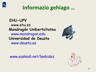 Informazio gehiago …
UNIBERTSITATEKO IKASKETAK:
EHU-UPV
www.ehu.es
Mondragón Unibertsitatea
www.mondragon.edu
Universidad de Deusto
www.deusto.es
HEZIKETA ZIKLOAK:
www.euskadi.net/lanbidez
61
 