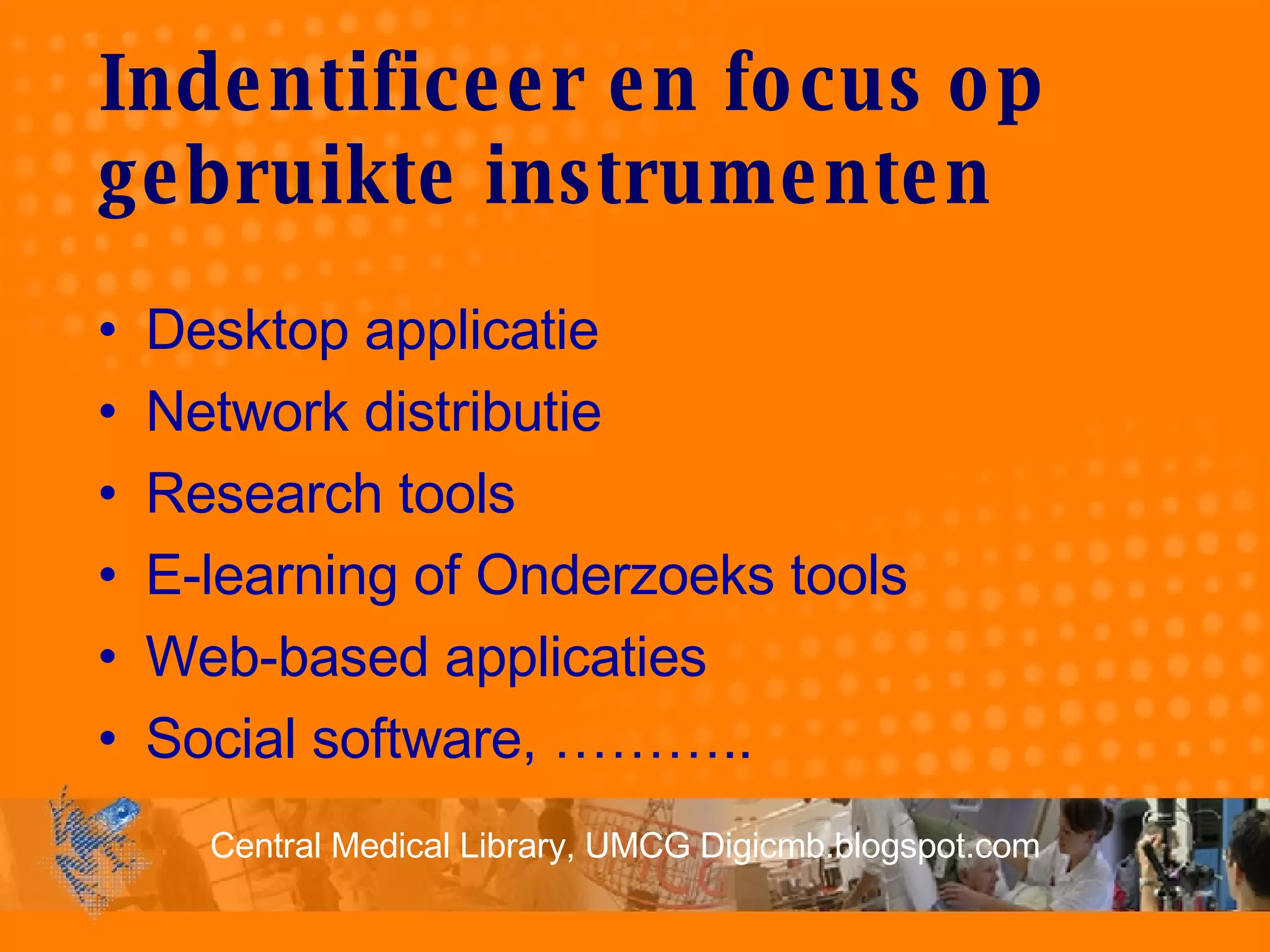 Indentificeer en focus op gebruikte instrumenten Desktop applicatie Network distributie Research tools  E-learning of Onderzoeks tools Web-based applicaties Social software, ……….. 