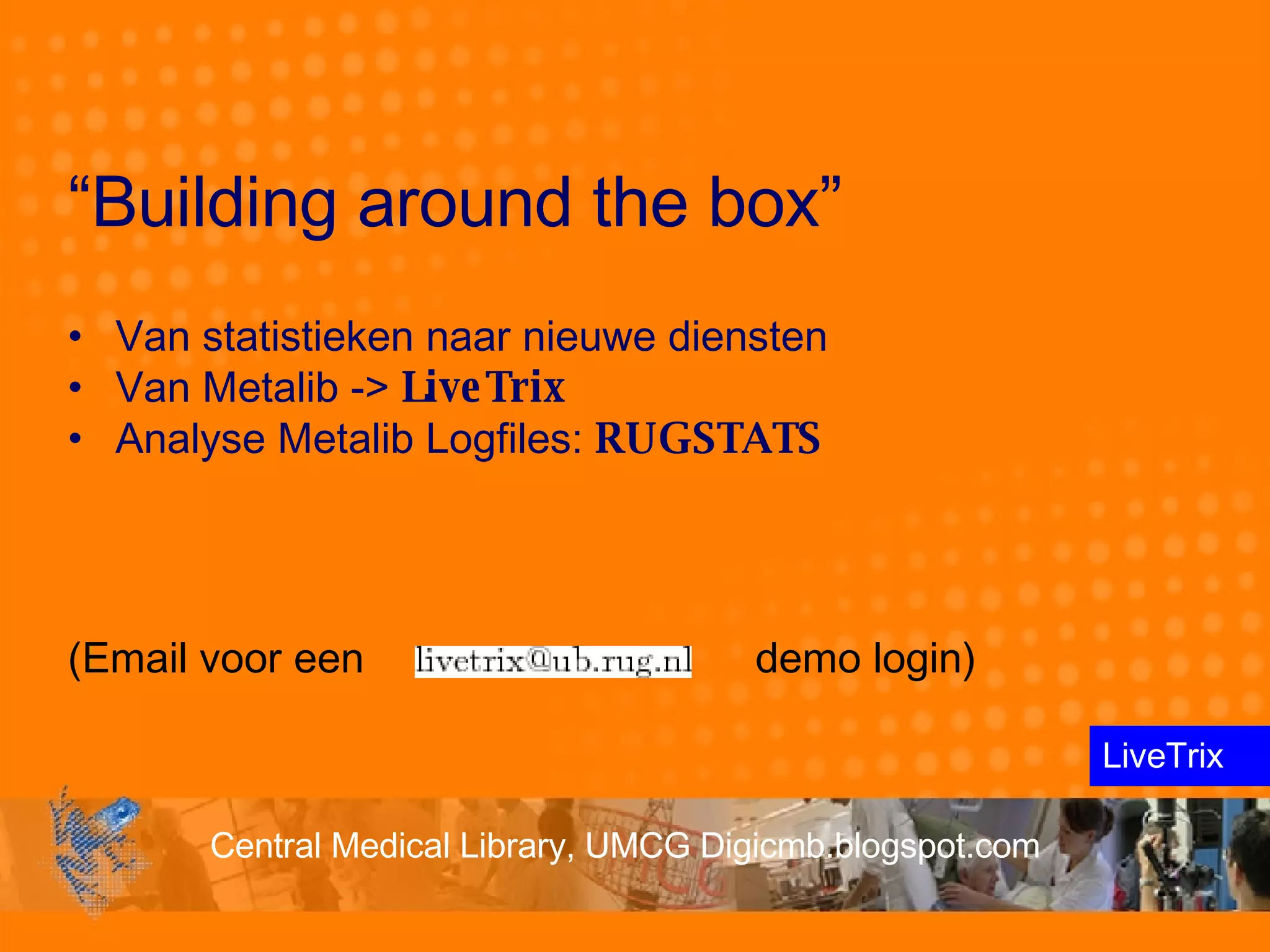 “ Building around the box” Van statistieken naar nieuwe diensten   Van Metalib ->  LiveTrix Analyse Metalib Logfiles:  RUGSTATS (Email voor een  demo login) LiveTrix 