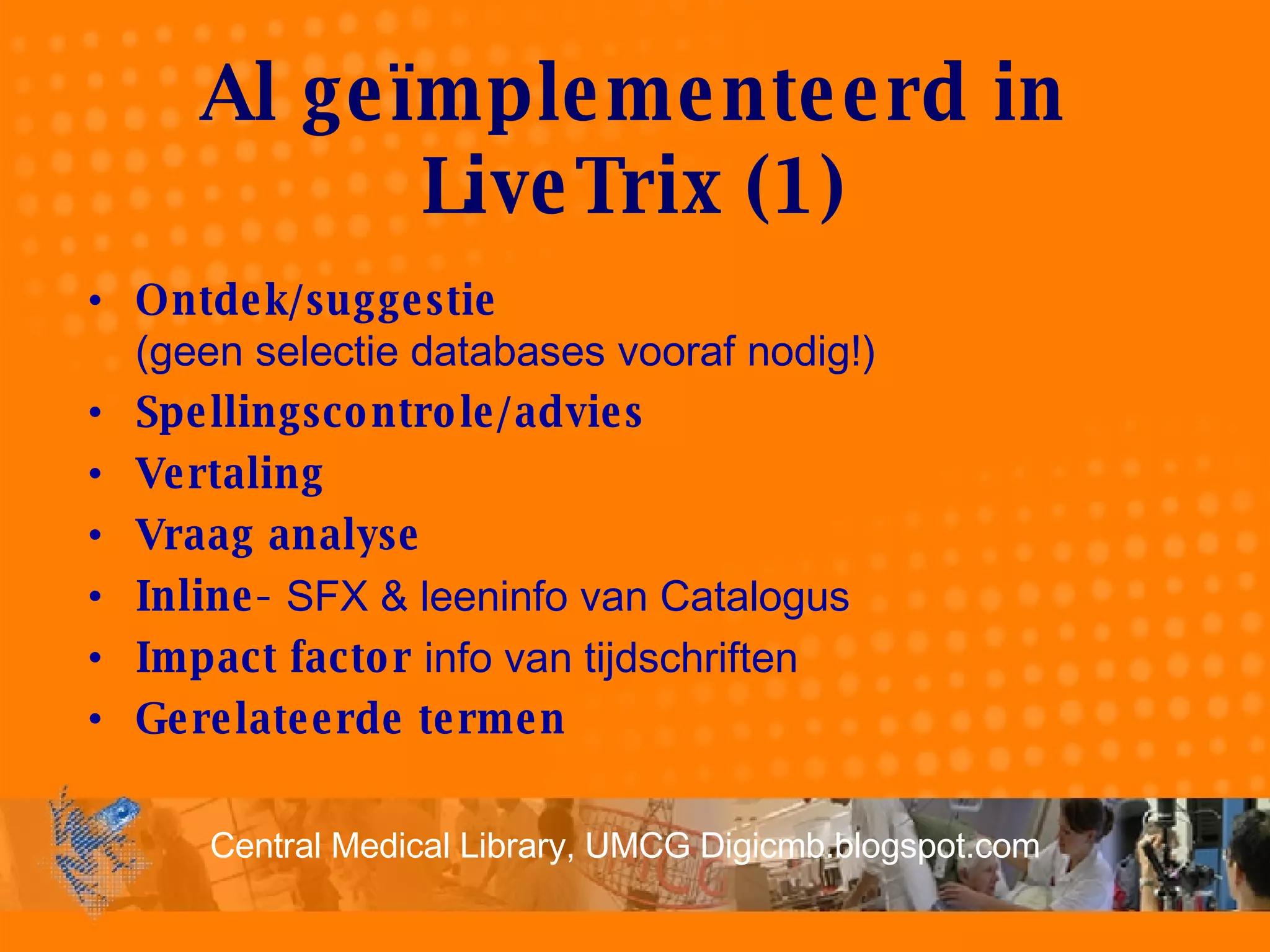 Al geïmplementeerd in LiveTrix (1) Ontdek/suggestie   (geen selectie databases vooraf nodig!) Spellingscontrole/advies  Vertaling Vraag analyse Inline-  SFX & leeninfo van Catalogus Impact factor  info van tijdschriften  Gerelateerde termen 