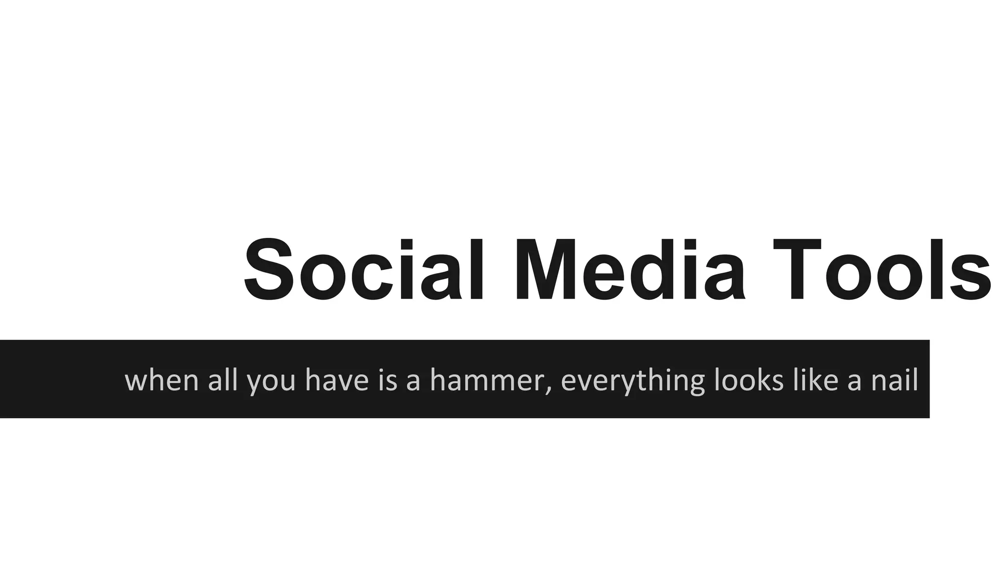 Social Media Tools
when all you have is a hammer, everything looks like a nail