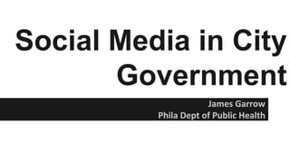Social Media in City
Government
James Garrow
Phila Dept of Public Health
 
