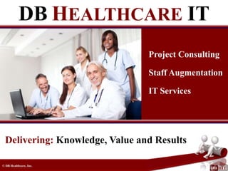 DB HEALTHCARE IT
                                Project Consulting

                                Staff Augmentation

                                IT Services




 Delivering: Knowledge, Value and Results

© DB Healthcare, Inc.
 