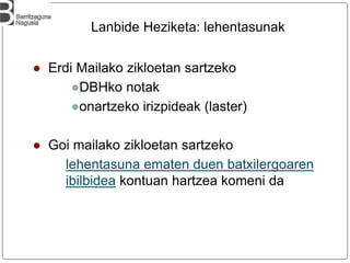 Lanbide Heziketa: lehentasunak
● Erdi Mailako zikloetan sartzeko
●DBHko notak
●onartzeko irizpideak (laster)
● Goi mailako zikloetan sartzeko
lehentasuna ematen duen batxilergoaren
ibilbidea kontuan hartzea komeni da
 