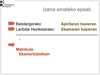 Izena emateko epeak
Batxilergorako: Apirilaren hasieran
Lanbide Heziketarako: Ekainaren hasieran
---------------------------------------------------------------
-
Matrikula:
Ekaina/Uztailean
 