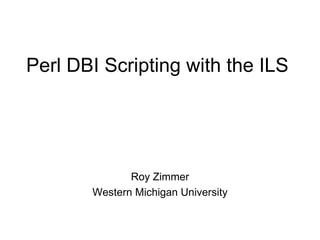 Perl DBI Scripting with the ILS Roy Zimmer Western Michigan University 