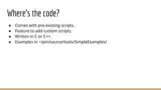 Where’s the code?
● Comes with pre-existing scripts.
● Feature to add custom scripts.
● Written in C or C++.
● Examples in ~/pin/source/tools/SimpleExamples/
 