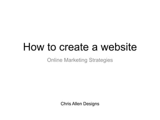 How to create a website
Online Marketing Strategies
Chris Allen Designs
 